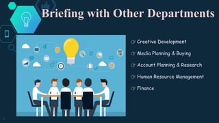 Briefing with Other Departments
9
👉 Creative Development
👉 Media Planning & Buying
👉 Account Planning & Research
👉 Human Resource Management
👉 Finance
 