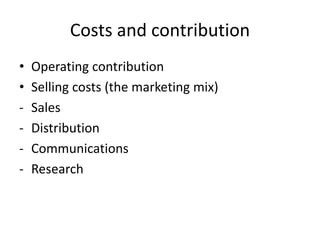 Costs and contribution
• Operating contribution
• Selling costs (the marketing mix)
- Sales
- Distribution
- Communications
- Research
 
