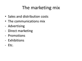 The marketing mix
• Sales and distribution costs
• The communications mix
- Advertising
- Direct marketing
- Promotions
- Exhibitions
- Etc.
 