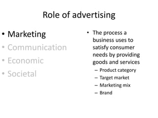 Role of advertising
• Marketing
• Communication
• Economic
• Societal
• The process a
business uses to
satisfy consumer
needs by providing
goods and services
– Product category
– Target market
– Marketing mix
– Brand
 