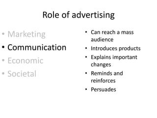 Role of advertising
• Marketing
• Communication
• Economic
• Societal
• Can reach a mass
audience
• Introduces products
• Explains important
changes
• Reminds and
reinforces
• Persuades
 