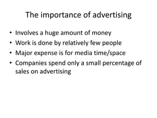 The importance of advertising
• Involves a huge amount of money
• Work is done by relatively few people
• Major expense is for media time/space
• Companies spend only a small percentage of
sales on advertising
 