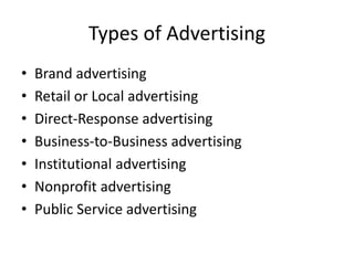 Types of Advertising
• Brand advertising
• Retail or Local advertising
• Direct-Response advertising
• Business-to-Business advertising
• Institutional advertising
• Nonprofit advertising
• Public Service advertising
 