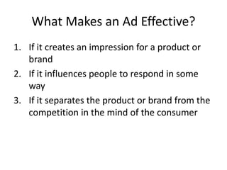 What Makes an Ad Effective?
1. If it creates an impression for a product or
brand
2. If it influences people to respond in some
way
3. If it separates the product or brand from the
competition in the mind of the consumer
 