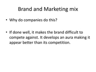 Brand and Marketing mix
• Why do companies do this?
• If done well, it makes the brand difficult to
compete against. It develops an aura making it
appear better than its competition.
 