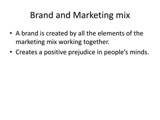 Brand and Marketing mix
• A brand is created by all the elements of the
marketing mix working together.
• Creates a positive prejudice in people’s minds.
 