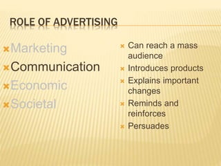 ROLE OF ADVERTISING
Marketing
Communication
Economic
Societal
 Can reach a mass
audience
 Introduces products
 Explains important
changes
 Reminds and
reinforces
 Persuades
 