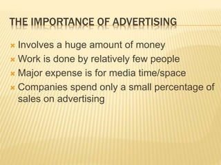 THE IMPORTANCE OF ADVERTISING
 Involves a huge amount of money
 Work is done by relatively few people
 Major expense is for media time/space
 Companies spend only a small percentage of
sales on advertising
 