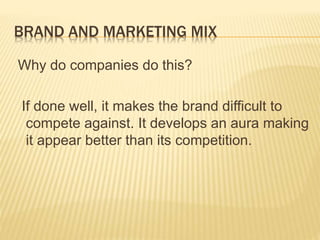 BRAND AND MARKETING MIX
Why do companies do this?
If done well, it makes the brand difficult to
compete against. It develops an aura making
it appear better than its competition.
 