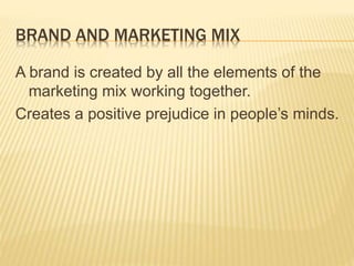 BRAND AND MARKETING MIX
A brand is created by all the elements of the
marketing mix working together.
Creates a positive prejudice in people’s minds.
 