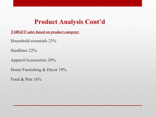 Product Analysis Cont’d  TARGET sales based on product category: Household essentials 23% Hardlines 22% Apparel/Accessories 20% Home Furnishing & Décor 19% Food & Pets 16%  