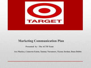 Marketing Communication Plan  Presented  by : The ACTD Team Ava Mackey, Cameron Eaton, Tammy Naramore, Tiyana Jordan, Dana Dobbs 