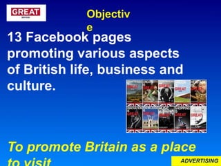 13 Facebook pages
promoting various aspects
of British life, business and
culture.
Objectiv
e
To promote Britain as a place
ADVERTISING
 