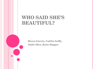 WHO SAID SHE’S BEAUTIFUL? Becca Guerin, Caitlin Guffy,  Sadie Olen, Katie Dapper 