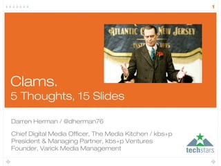 1




Clams.
5 Thoughts, 15 Slides

Darren Herman / @dherman76

Chief Digital Media Officer, The Media Kitchen / kbs+p
President & Managing Partner, kbs+p Ventures
Founder, Varick Media Management
 