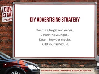 DIY ADVERTISING STRATEGY
Prioritize target audiences.
Determine your goal.
Determine your media.
Build your schedule.
4
