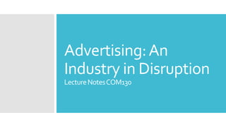 Advertising:An
Industry in Disruption
LectureNotesCOM130
 