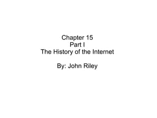 Chapter 15 Part I The History of the Internet By: John Riley 