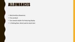 ALLOWANCES
• Merchandise allowances
• Free product
• Can reward retailer for featuring display
• 3. Slotting fees: direct cash to stock item
 