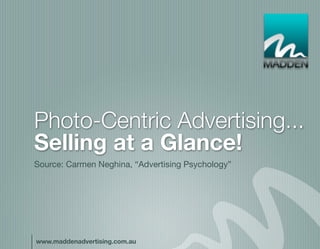 Photo-Centric Advertising...
Selling at a Glance!
Source: Carmen Neghina, “Advertising Psychology”




www.maddenadvertising.com.au
 