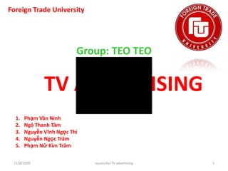 Foreign Trade University Group: TEO TEO TV ADVERTISING PhạmVănNinh NgôThanhTâm NguyễnVĩnhNgọcThi NguyễnNgọcTrâm PhạmNữ Kim Trâm 10/29/2009 1 successful TV advertising 
