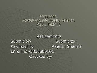 First year  Advertising and Public Relation Paper 580/1.5 Assignments Submit by-  Submit to- Kawinder jit  Rajnish Sharma Enroll no.-5800800101 Checked by- 