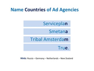 True.
Tribal Amsterdam
Smetana
Serviceplan
Name Countries
of Ad Agencies
Hints:
 Russia
 Germany
 Netherlands
 New Zealand
Sajid Imtiaz: Ex Creative Director, MCOM
Advertising
Quiz
 