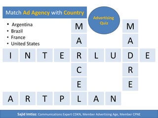 I N RET L U D E
A
M
C
E
LRA PT A N
Match Ad Agency with Country
Advertising
Quiz• Argentina
• Brazil
• France
• United States
Sajid Imtiaz: Communications Expert CDKN, Member Advertising Age, Member CPNE
M
A
R
E
 