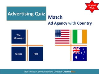 Advertising Quiz
The
Monkeys
Match
Ad Agency with Country
RPARothco
Sajid Imtiaz: Communications Director CreativePlus
Original
Work
 