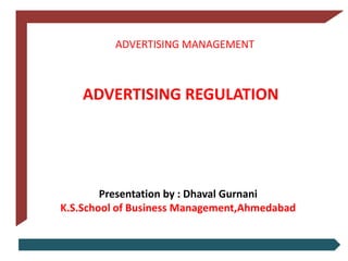 ADVERTISING MANAGEMENT

ADVERTISING REGULATION

Presentation by : Dhaval Gurnani
K.S.School of Business Management,Ahmedabad

 
