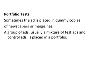 Portfolio Tests:
Sometimes the ad is placed in dummy copies
of newspapers or magazines.
A group of ads, usually a mixture of test ads and
  control ads, is placed in a portfolio.
 