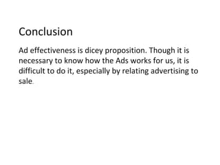 Conclusion
Ad effectiveness is dicey proposition. Though it is
necessary to know how the Ads works for us, it is
difficult to do it, especially by relating advertising to
sale.
 