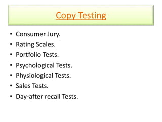 Copy Testing 
• Consumer Jury. 
• Rating Scales. 
• Portfolio Tests. 
• Psychological Tests. 
• Physiological Tests. 
• Sales Tests. 
• Day-after recall Tests. 
 