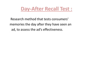 Day-After Recall Test : 
Research method that tests consumers‘ 
memories the day after they have seen an 
ad, to assess the ad's effectiveness. 
 