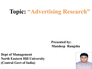 Topic: “Advertising Research”
Presented by:
Mandeep Rangsha
Dept of Management
North Eastern Hill University
(Central Govt of India)
 