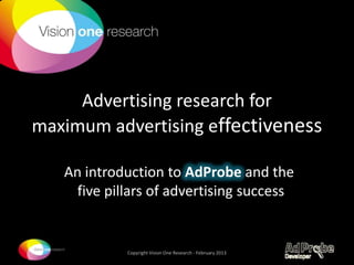Advertising research for
maximum advertising effectiveness
An introduction to AdProbe and the
five pillars of advertising success

Copyright Vision One Research - February 2013

 