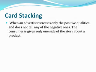 Card Stacking
 When an advertiser stresses only the positive qualities
 and does not tell any of the negative ones. The
 ...