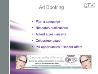 Ad Booking
• Plan a campaign
• Research publications
• Advert sizes - inserts
• Colour/mono/spot
• PR opportunities / Reader offers
 