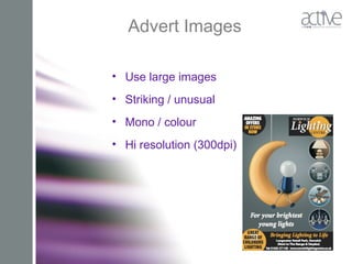 Advert Images
• Use large images
• Striking / unusual
• Mono / colour
• Hi resolution (300dpi)
 