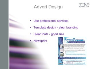 Advert Design
• Use professional services
• Template design - clear branding
• Clear fonts - good size
• Newsprint
 