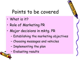 Points to be covered <ul><li>What is it? </li></ul><ul><li>Role of Marketing PR </li></ul><ul><li>Major decisions in mktg....