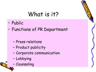 What is it? <ul><li>Public  </li></ul><ul><li>Functions of PR Department  </li></ul><ul><ul><li>Press relations  </li></ul...