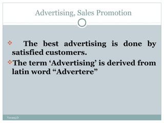 Advertising, Sales Promotion
 The best advertising is done by
satisfied customers.
The term ‘Advertising’ is derived from
latin word “Advertere”
Yuvaraj.D
 
