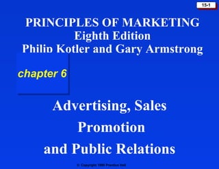© Copyright 1999 Prentice Hall
15-115-1
Advertising, Sales
Promotion
and Public Relations
PRINCIPLES OF MARKETING
Eighth Edition
Philip Kotler and Gary Armstrong
chapter 6chapter 6
 