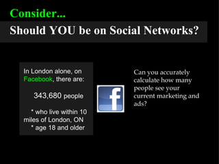 Consider... Should YOU be on Social Networks? In London alone, on  Facebook , there are: 343,680  people * who live within 10 miles of London, ON * age 18 and older Can you accurately calculate how many people see your current marketing and ads? 