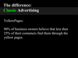 The difference: Classic  Advertising YellowPages: 90% of business owners believe that less then 25% of their costumers find them through the yellow pages. 