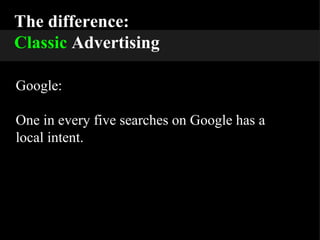 The difference: Classic  Advertising Google: One in every five searches on Google has a local intent. 