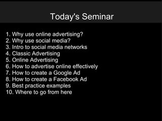 Today's Seminar 1. Why use online advertising? 2. Why use social media? 3. Intro to social media networks 4. Classic Advertising 5. Online Advertising 6. How to advertise online effectively 7. How to create a Google Ad 8. How to create a Facebook Ad 9. Best practice examples 10. Where to go from here 