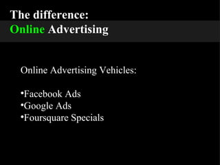 The difference: Online  Advertising Online Advertising Vehicles: Facebook Ads Google Ads Foursquare Specials 