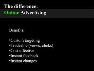 The difference: Online  Advertising Benefits: Custom targeting Trackable (views, clicks) Cost effective Instant feedback Instant changes 